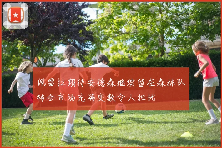 佩雷拉期待安德森继续留在森林队转会市场充满变数令人担忧