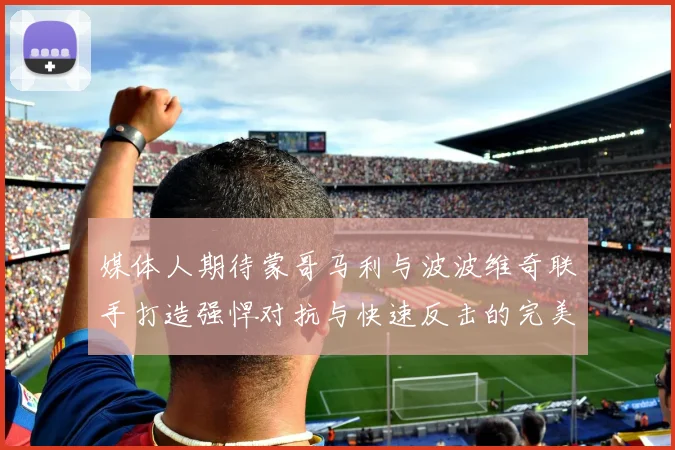 媒体人期待蒙哥马利与波波维奇联手打造强悍对抗与快速反击的完美结合