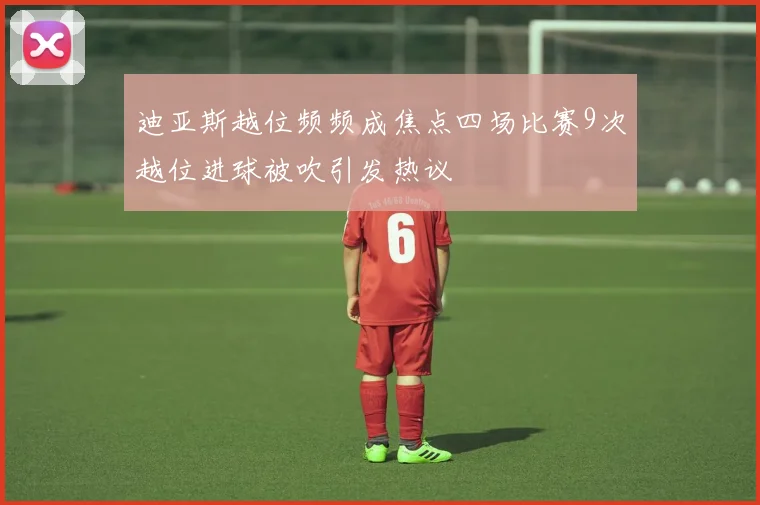 迪亚斯越位频频成焦点四场比赛9次越位进球被吹引发热议
