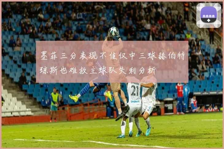 墨菲三分表现不佳仅中三球赫伯特琼斯也难救主球队失利分析