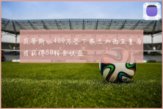 贝蒂斯以400万签下弗兰加西亚皇马将获得50转会收益