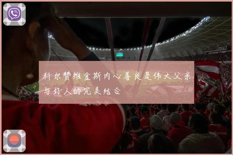 科尔赞维金斯内心善良是伟大父亲与好人的完美结合