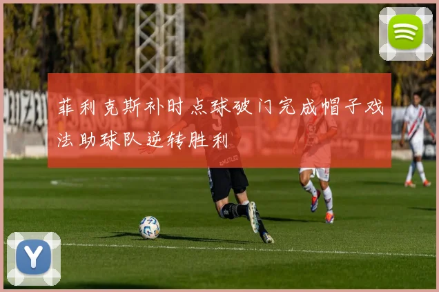 菲利克斯补时点球破门完成帽子戏法助球队逆转胜利