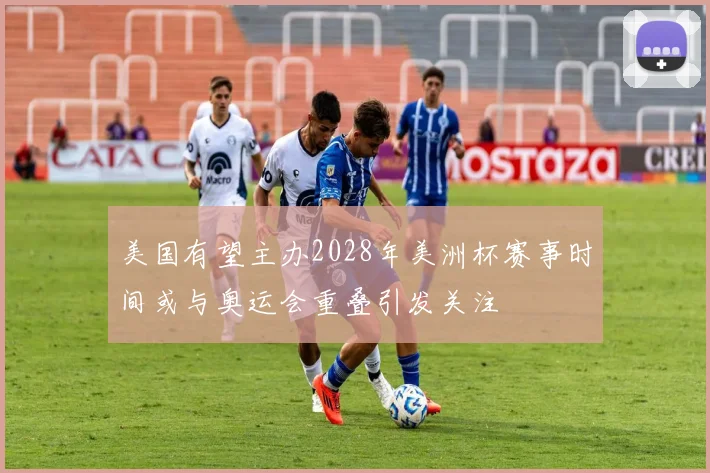 美国有望主办2028年美洲杯赛事时间或与奥运会重叠引发关注