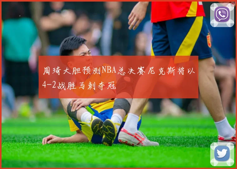 周琦大胆预测NBA总决赛尼克斯将以4-2战胜马刺夺冠