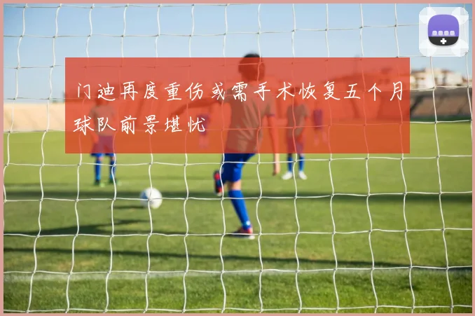 门迪再度重伤或需手术恢复五个月球队前景堪忧