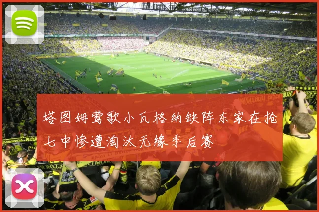 塔图姆莺歌小瓦格纳缺阵东家在抢七中惨遭淘汰无缘季后赛