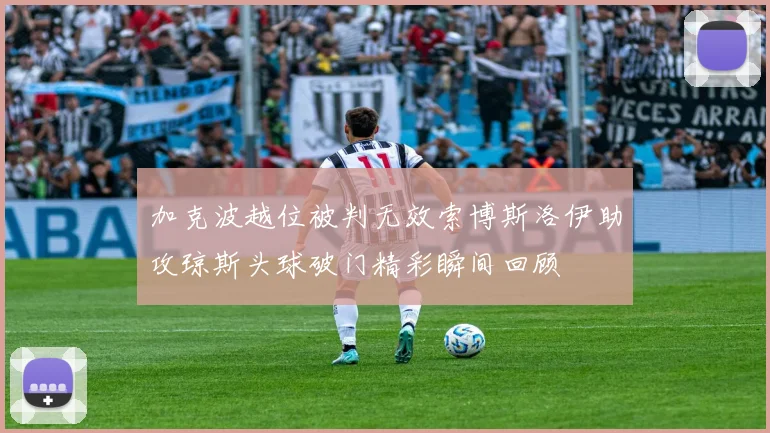 加克波越位被判无效索博斯洛伊助攻琼斯头球破门精彩瞬间回顾