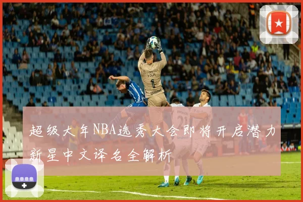 超级大年NBA选秀大会即将开启潜力新星中文译名全解析