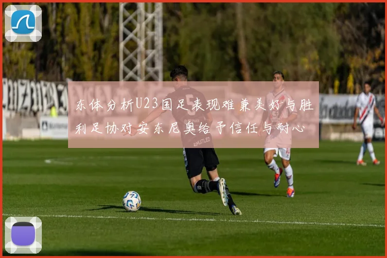 东体分析U23国足表现难兼美好与胜利足协对安东尼奥给予信任与耐心