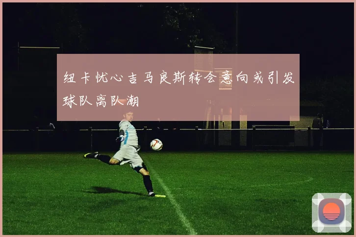 纽卡忧心吉马良斯转会意向或引发球队离队潮