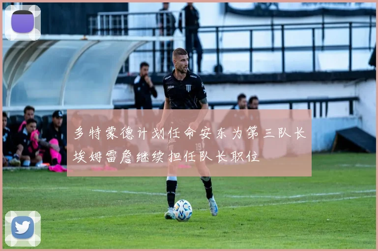 多特蒙德计划任命安东为第三队长埃姆雷詹继续担任队长职位