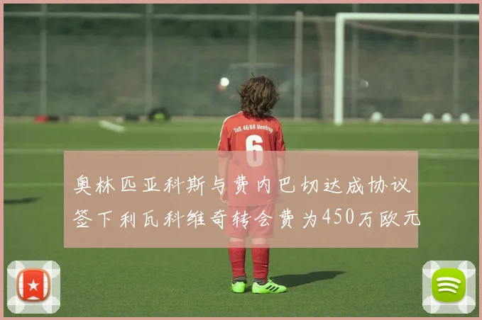 奥林匹亚科斯与费内巴切达成协议签下利瓦科维奇转会费为450万欧元