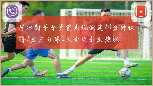 寒冰射手李贤重表现低迷20分钟仅得7分三分球6投全失引发热议