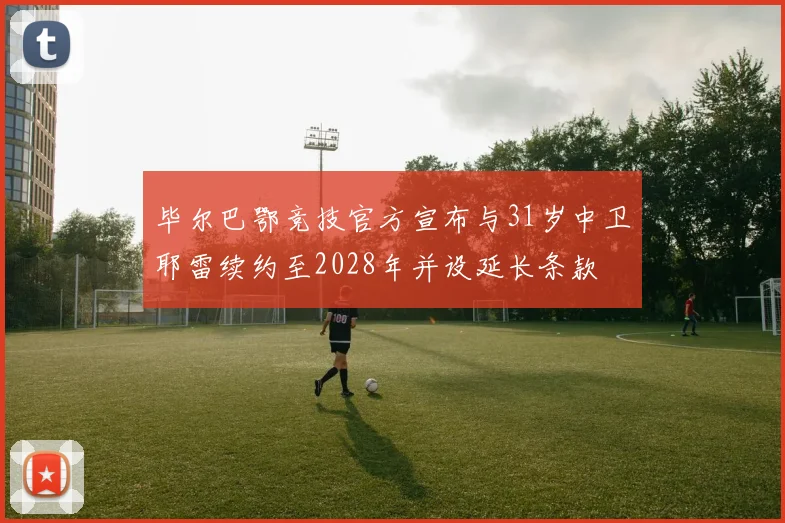 毕尔巴鄂竞技官方宣布与31岁中卫耶雷续约至2028年并设延长条款