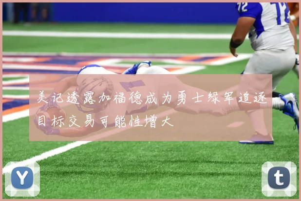 美记透露加福德成为勇士绿军追逐目标交易可能性增大