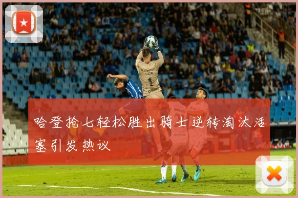 哈登抢七轻松胜出骑士逆转淘汰活塞引发热议