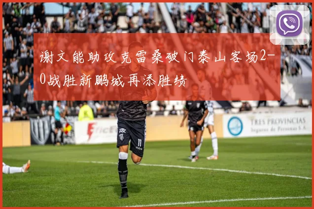 谢文能助攻克雷桑破门泰山客场2-0战胜新鹏城再添胜绩