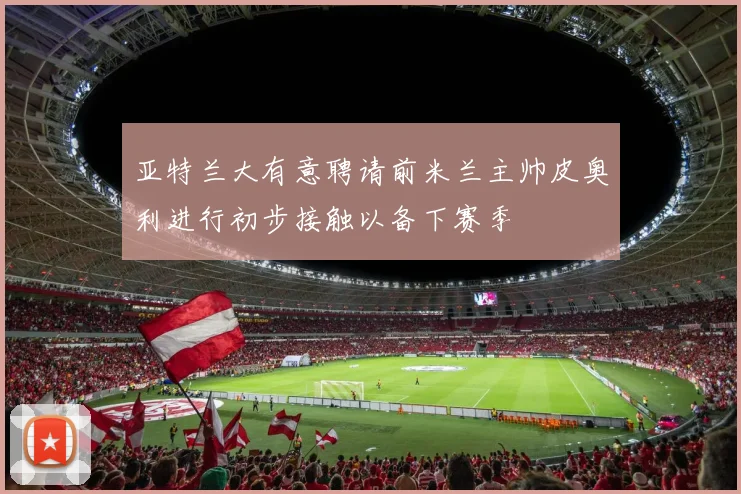 亚特兰大有意聘请前米兰主帅皮奥利进行初步接触以备下赛季