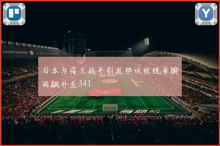 日本与荷兰战平引发热议收视率瞬间飙升至341