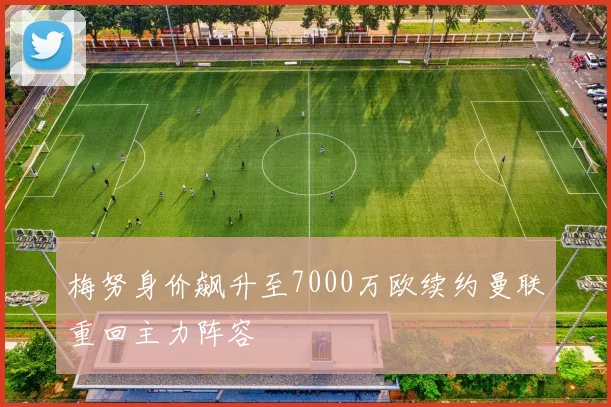 梅努身价飙升至7000万欧续约曼联重回主力阵容