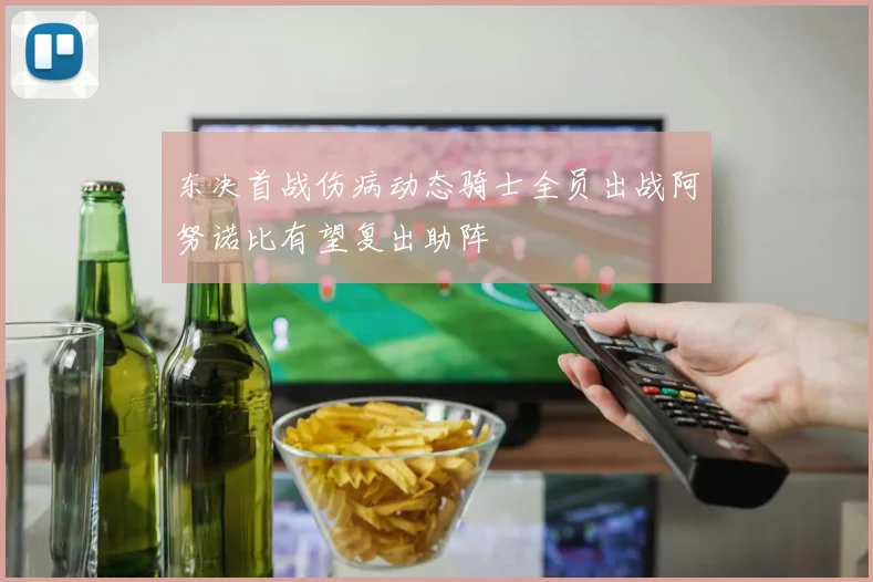 东决首战伤病动态骑士全员出战阿努诺比有望复出助阵