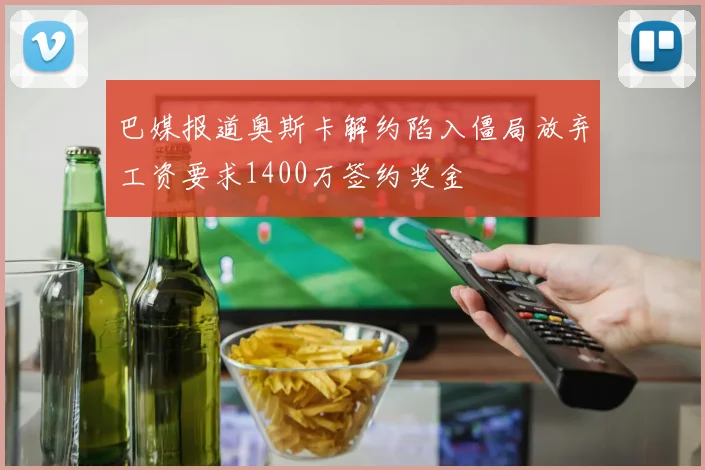 巴媒报道奥斯卡解约陷入僵局放弃工资要求1400万签约奖金
