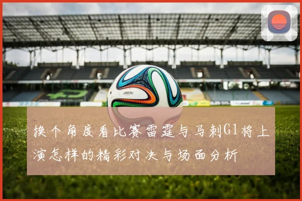 换个角度看比赛雷霆与马刺G1将上演怎样的精彩对决与场面分析