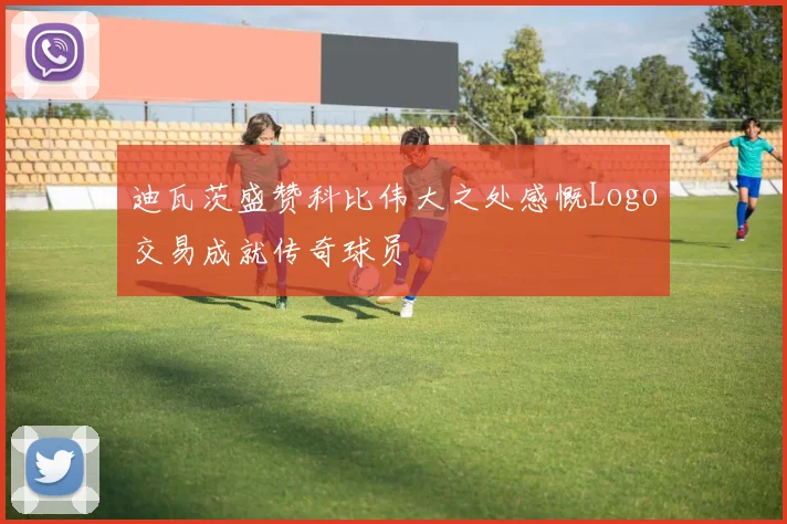 迪瓦茨盛赞科比伟大之处感慨Logo交易成就传奇球员