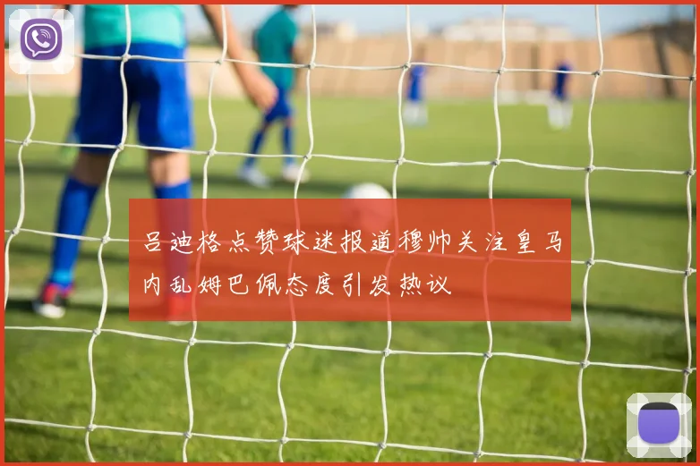 吕迪格点赞球迷报道穆帅关注皇马内乱姆巴佩态度引发热议