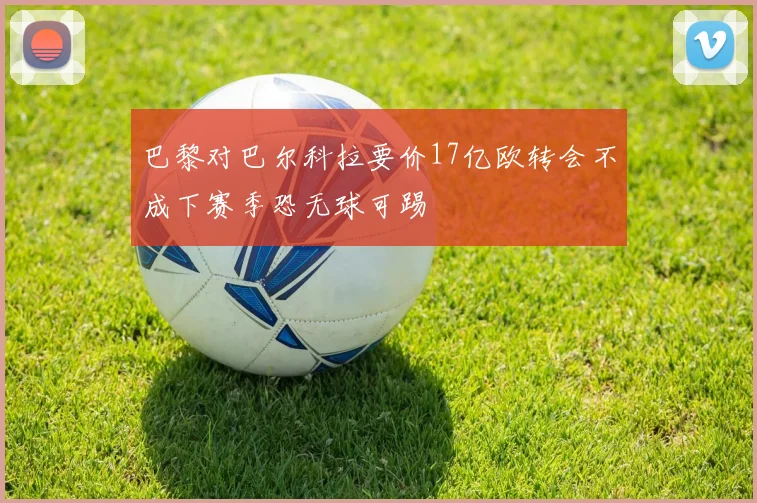 巴黎对巴尔科拉要价17亿欧转会不成下赛季恐无球可踢