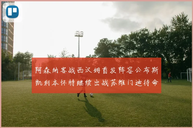 阿森纳客战西汉姆首发阵容公布斯凯利本怀特继续出战苏维门迪待命替补