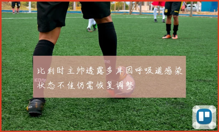 比利时主帅透露多库因呼吸道感染状态不佳仍需恢复调整