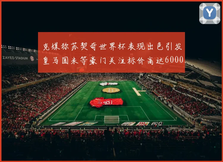 克媒称苏契奇世界杯表现出色引发皇马国米等豪门关注标价高达6000万欧