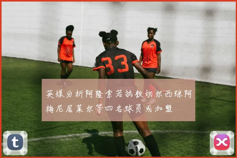 英媒分析阿隆索若执教切尔西琼阿梅尼居莱尔等四名球员或加盟