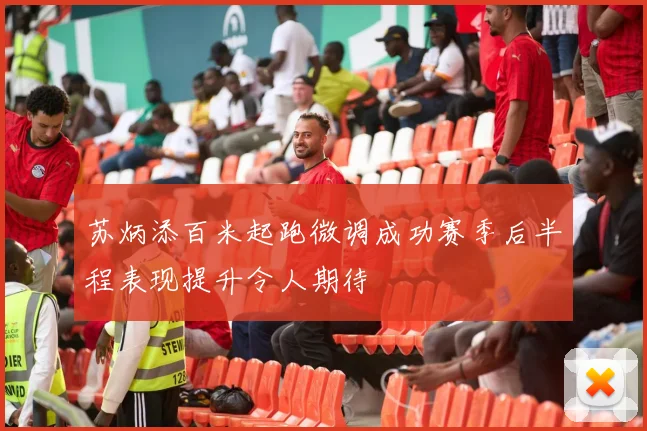 苏炳添百米起跑微调成功赛季后半程表现提升令人期待