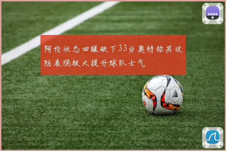 阿伦状态回暖砍下33分奥特称其攻防表现极大提升球队士气