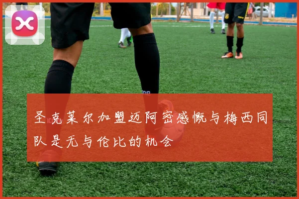 圣克莱尔加盟迈阿密感慨与梅西同队是无与伦比的机会