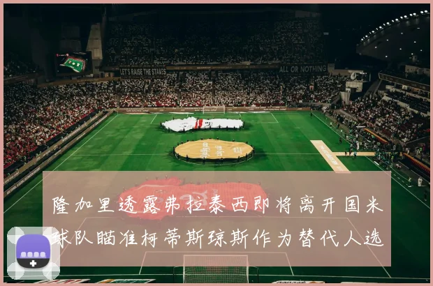 隆加里透露弗拉泰西即将离开国米球队瞄准柯蒂斯琼斯作为替代人选