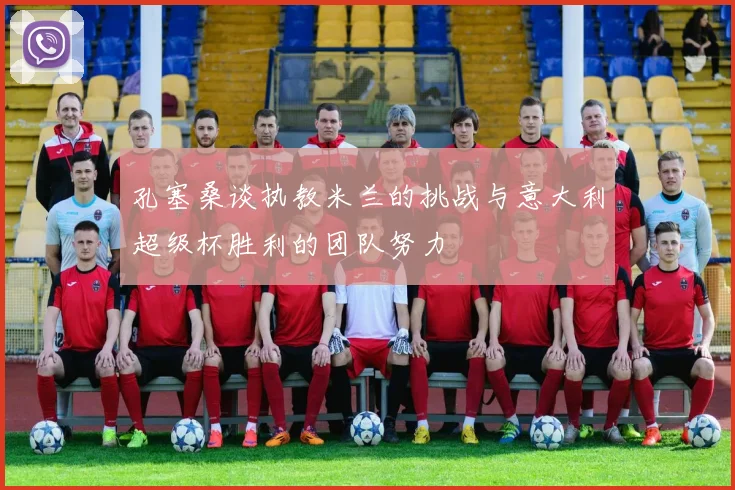 孔塞桑谈执教米兰的挑战与意大利超级杯胜利的团队努力