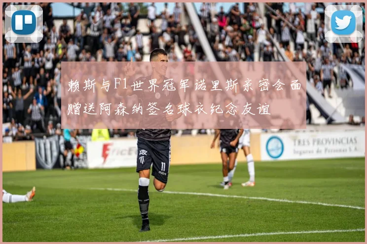 赖斯与F1世界冠军诺里斯亲密会面赠送阿森纳签名球衣纪念友谊