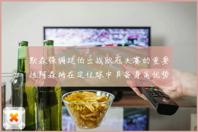 默森强调廷伯出战欧冠决赛的重要性阿森纳在定位球中具备身高优势