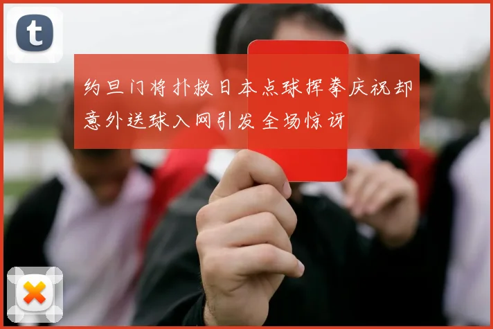 约旦门将扑救日本点球挥拳庆祝却意外送球入网引发全场惊讶