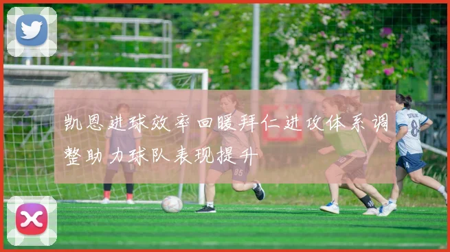 凯恩进球效率回暖拜仁进攻体系调整助力球队表现提升