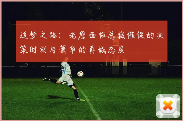 追梦之路：老詹面临总裁催促的决策时刻与萧华的真诚态度