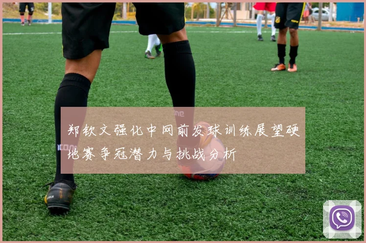 郑钦文强化中网前发球训练展望硬地赛争冠潜力与挑战分析