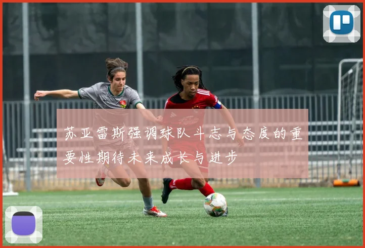 苏亚雷斯强调球队斗志与态度的重要性期待未来成长与进步