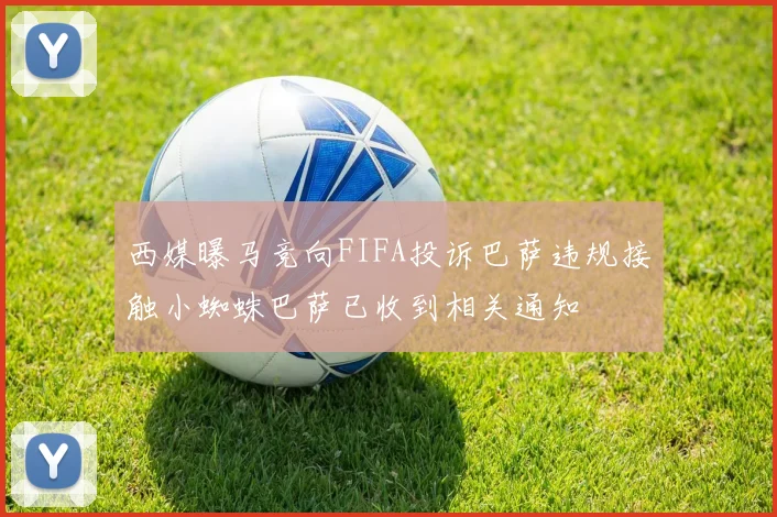 西媒曝马竞向FIFA投诉巴萨违规接触小蜘蛛巴萨已收到相关通知